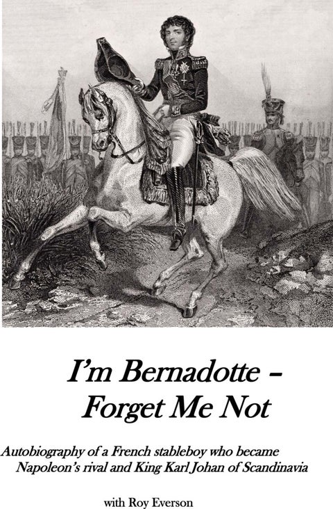 I'm Bernadotte - forget me not - autobiography of a stableboy who became Napoleon's rival and King Karl Johan of Scandinavia