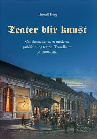 Teater blir kunst - om dannelsen av et moderne publikum og teater i Trondheim på 1800-tallet