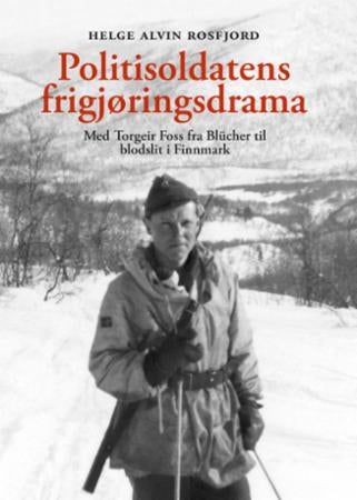 Politisoldatens frigjøringsdrama - med Torgeir Foss fra Blücher til blodslit i Finnmark : i farens fotspor 75 år etter