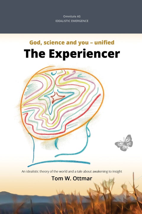 The experiencer - idealistic emergence : God, science and you - unified : an idealistic theory of the world and a stor