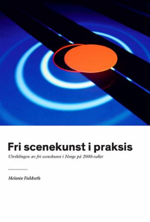 Fri scenekunst i praksis - utviklingen av fri scenekunst i Norge på 2000-tallet
