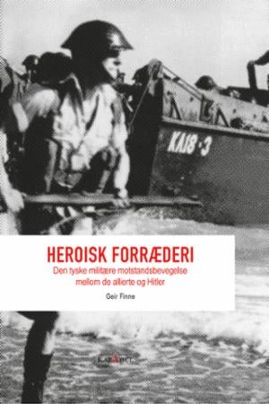 Heroisk forræderi - den tyske militære motstandsbevegelse mellom de allierte og Hitler