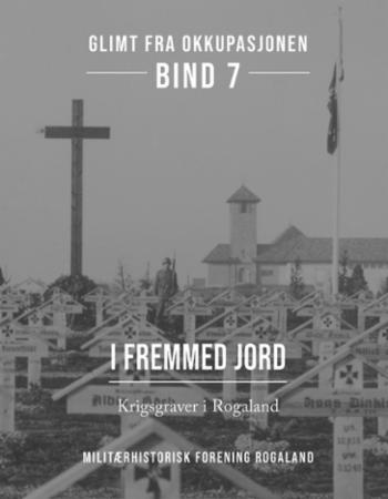 Glimt fra okkupasjonen - Bind 7 : I fremmed jord : Krigsgraver i Rogaland