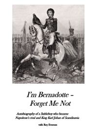 I'm Bernadotte - forget me not - autobiography of a stableboy who became Napoleon's rival and King Karl Johan of Scandinavia