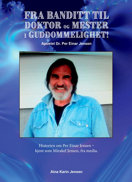 Fra banditt til doktor og mester i guddommelighet! - apostel dr. Per Einar Jensen : historien om Per Einar Jensen - kjent som Mirakel Jensen, fra media
