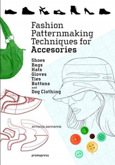 Fashion Patternmaking Techniques for Accessories: Shoes, Bags, Hats, Gloves, Ties, Buttons and Dog C