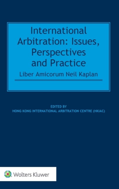 International Arbitration - Issues, Perspectives and Practice: Liber Amicorum Neil Kaplan