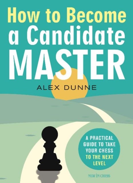 How to Become a Candidate Master - A Practical Guide to Take Your Chess to the Next Level