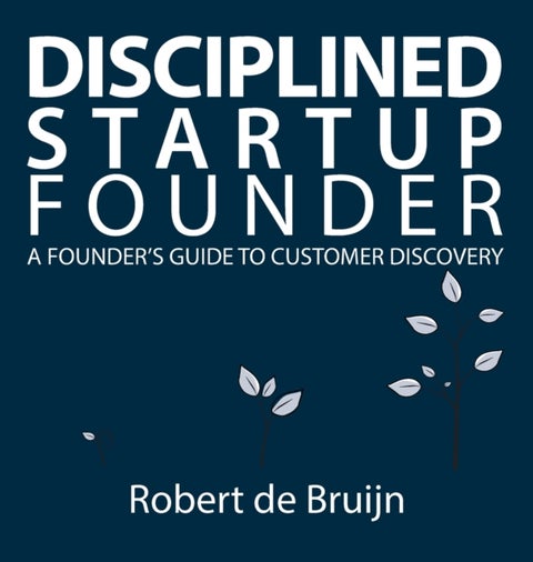 Disciplined Startup Founder - A Founder's Guide to Customer Discovery