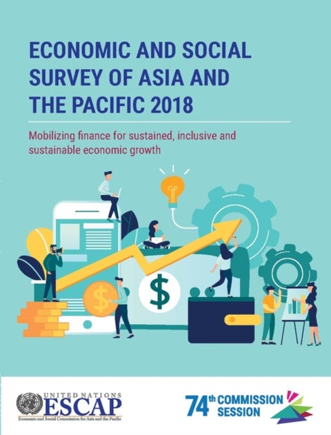 Economic and social survey of Asia and the Pacific 2018 - mobilizing finance for sustained, inclusive and sustainable economic growth