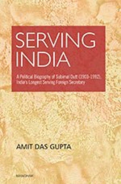 Serving India - A Political Biography of Subimat Dutt (1903-1992), India's Longest Serving Foreign Secretary