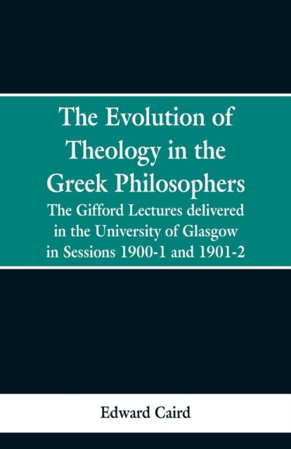 The Evolution of Theology in the Greek Philosophers - The Gifford Lectures, Delivered in the University of Glasgow in Sessions 1900-1 and 1901-2