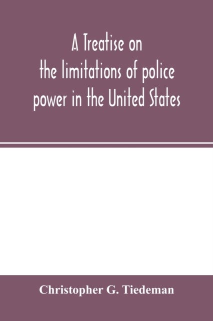 A treatise on the limitations of police power in the United States - considered from both a civil and criminal standpoint