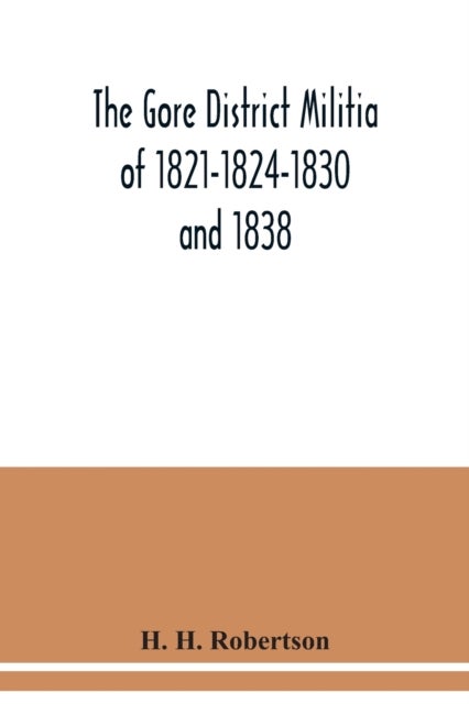 The Gore District Militia of 1821-1824-1830 and 1838; The Militia of West York and West Lincoln of 1 - together with some historical and biographical notes on the militia within the territory at present