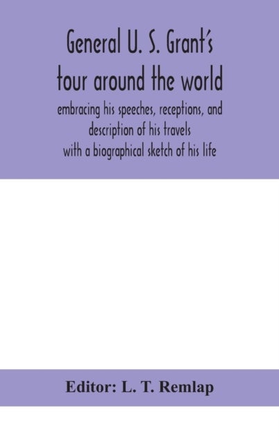 General U. S. Grant's tour around the world - embracing his speeches, receptions, and description of his travels: with a biographical sketch of hi