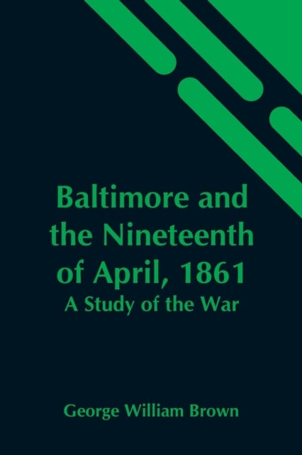 Baltimore And The Nineteenth Of April, 1861 - A Study Of The War