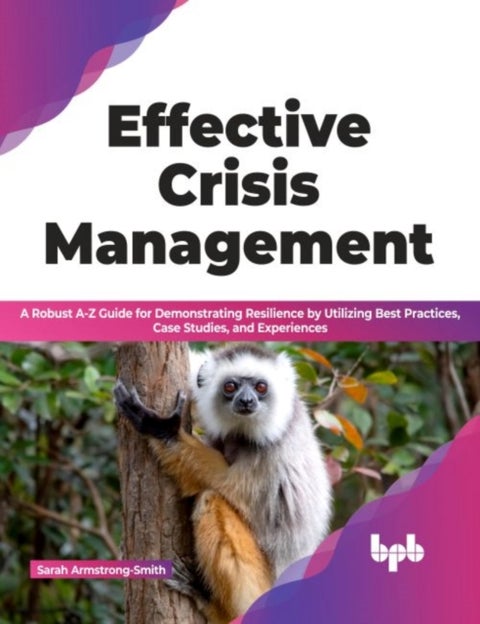 Effective Crisis Management - A Robust A-Z Guide for Demonstrating Resilience by Utilizing Best Practices, Case Studies, and Exper