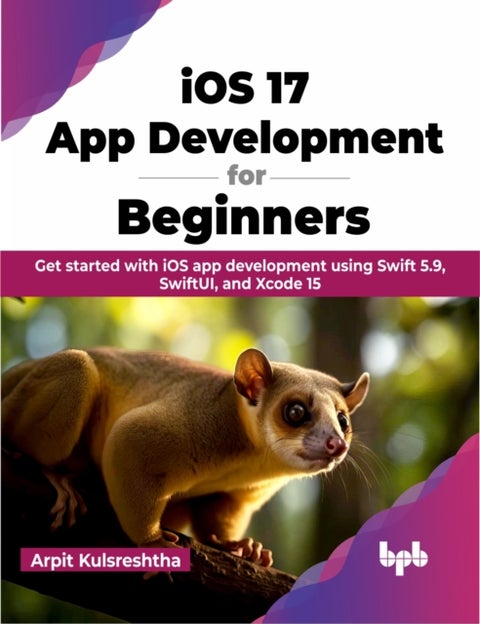 iOS 17 App Development for Beginners - Get started with iOS app development using Swift 5.9, SwiftUI, and Xcode 15