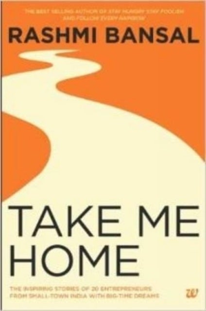 Take Me Home - The Inspiring Stories of 20 Entrepreneurs from Small-Town India with Big-Time Dreams