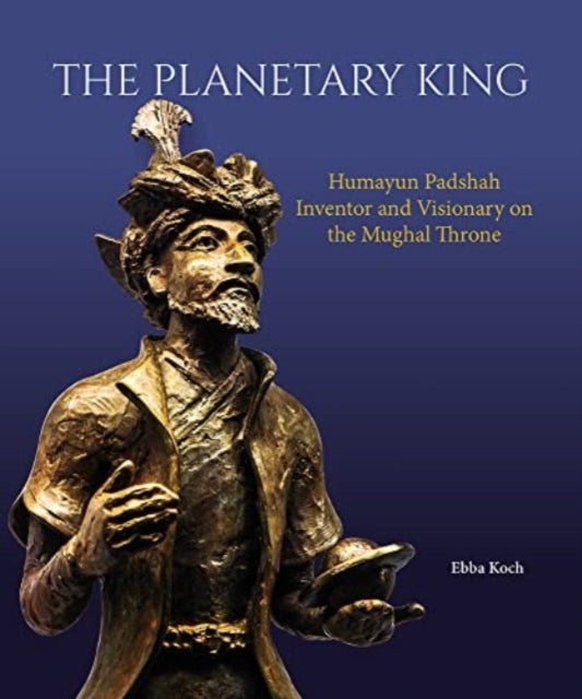 The Planetary King - Humayun Padshah, Inventor and Visionary on the Mughal Throne