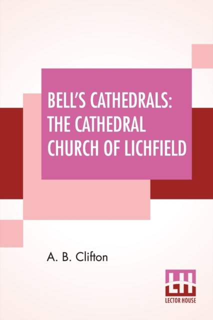 Bell's Cathedrals - The Cathedral Church Of Lichfield - A Description Of Its Fabric And A Brief History Of The Episcopal