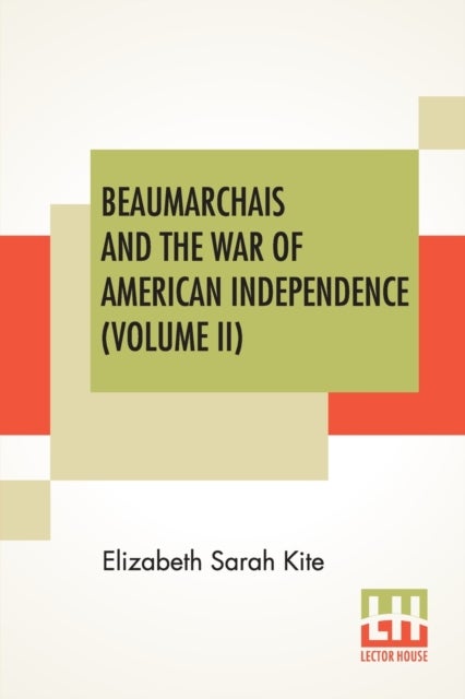Beaumarchais And The War Of American Independence (Volume II) - With A Foreword By James M. Beck (In Two Volumes, Vol. II.)