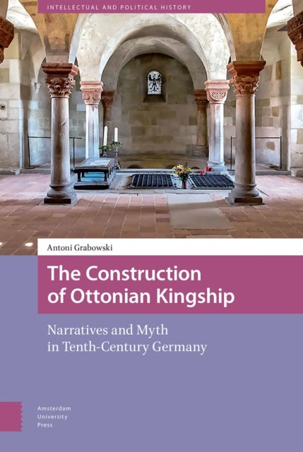 The Construction of Ottonian Kingship - Narratives and Myth in Tenth-Century Germany