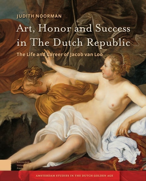 Art, Honor and Success in The Dutch Republic - The Life and Career of Jacob van Loo