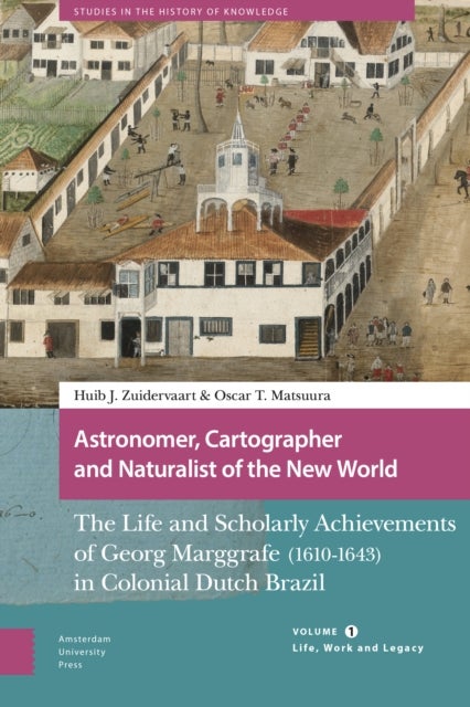 Astronomer, Cartographer and Naturalist of the New World - The Life and Scholarly Achievements of Georg Marggrafe (1610-1643) in Colonial Dutch Brazil. Volume