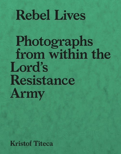 Rebel Lives - Photographs from Inside the Lord's Resistance Army