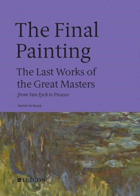 The Final Painting - The Last Works of the Great Masters, from Van Eyck to Picasso