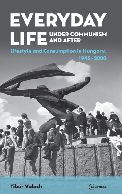 Everyday Life Under Communism and After - Lifestyle and Consumption in Hungary, 1945¿2000