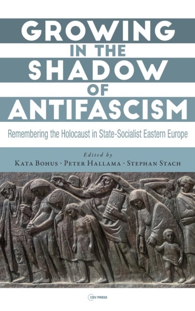 Growing in the Shadow of Antifascism - Remembering the Holocaust in State-Socialist Eastern Europe