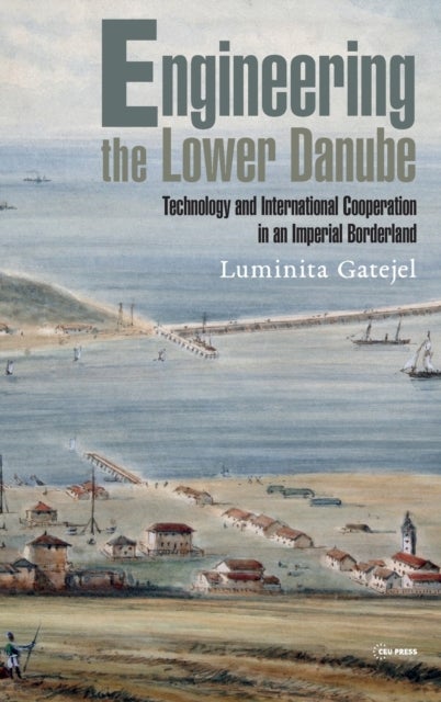 Engineering the Lower Danube - Technology and Territoriality in an Imperial Borderland, Late Eighteenth and Nineteenth Centuries