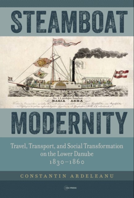 Steamboat Modernity - Travel, Transport, and Social Transformation on the Lower Danube, 1830¿1860