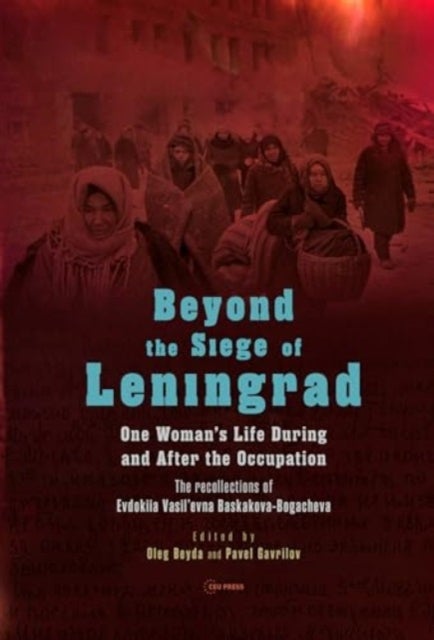 Beyond the Siege of Leningrad - One Woman¿s Life During and After the Occupation: the Recollections of Evdokiia Vasil¿Evna Baskakova