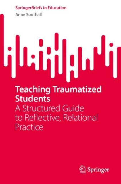 Teaching Traumatized Students - A Structured Guide to Reflective, Relational Practice