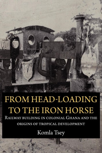 From Head-Loading to the Iron Horse. Railway Building in Colonial Ghana and the Origins of Tropical