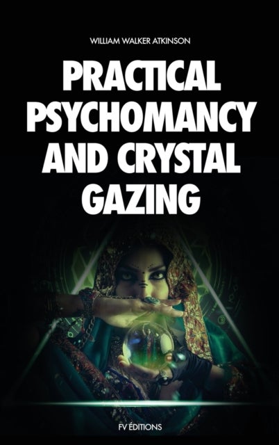 Practical Psychomancy and Crystal Gazing - A Course of Lessons on The Psychic Phenomena of Distant Sensing, Clairvoyance, Psychometry, Crystal