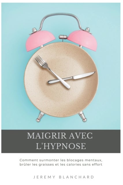 Maigrir avec l'hypnose - Comment surmonter les blocages mentaux, bruler les graisses et les calories sans effort