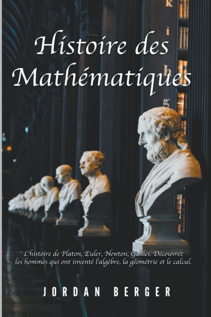 Histoire des Mathematiques - L'histoire de Platon, Euler, Newton, Galilei. Decouvrez les Hommes qui ont invente l'Algebre, la Geo