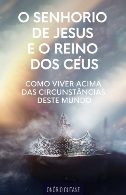 O Senhorio de Jesus Cristo e o Reino dos Ceus - Como Viver Acima das Circunstancias deste Mundo