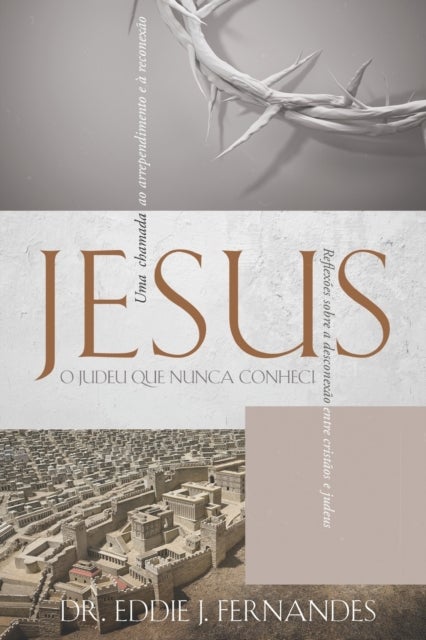 Jesus O Judeu Que Nunca Conheci - Reflexoes sobre a desconexao entre cristaos e judeus