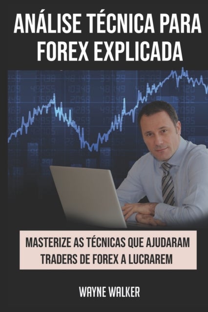 Analise Tecnica para Forex Explicada - Masterize as Tecnicas Que Ajudaram Traders de Forex a Lucrarem