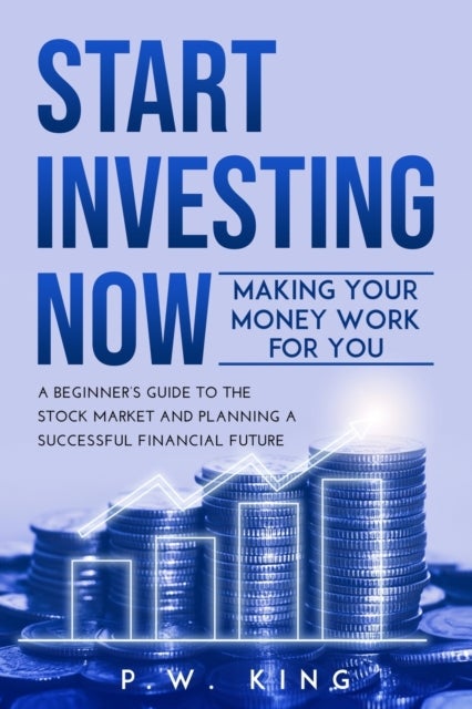 Start Investing Now - Making Your Money Work for You: A Beginner's Guide to the Stock Market and Planning a Successful Fin
