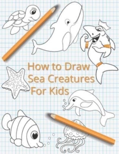 How To Draw Sea Creatures For Kids - The Complete Step-By-Step Guide to Learn How to Draw Sea Animals: How to Draw Sharks, Whales, Dolphi