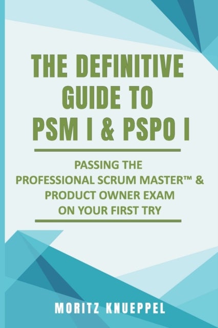 The Definitive Guide to PSM I and PSPO I - Passing the Professional Scrum(TM) Master and Product Owner Exams on Your First Try.