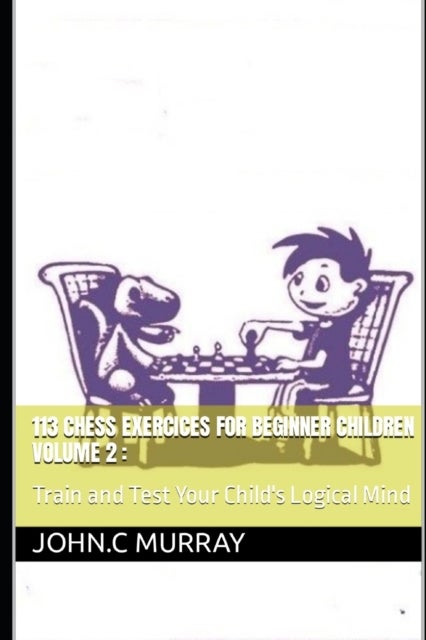 113 Chess Exercices For Beginner Children volume 2 - Train and Test Your Child's Logical Mind