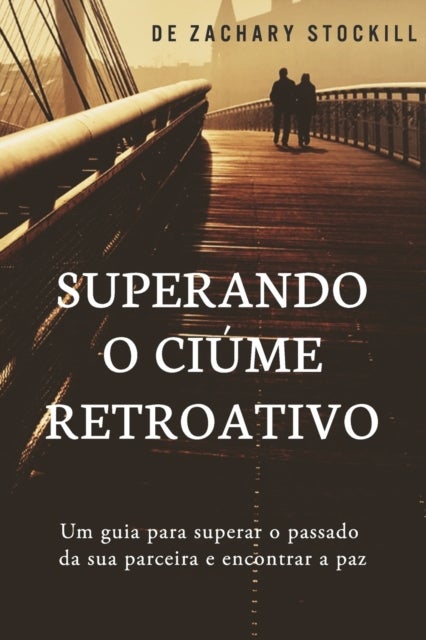 Superando o Ciume Retroativo - Um guia para superar el passado da sua parceira e encontrar a paz