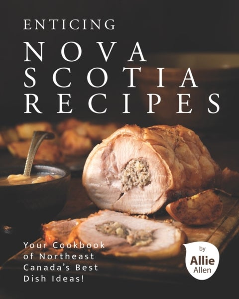 Enticing Nova Scotia Recipes - Your Cookbook of Northeast Canada's Best Dish Ideas!